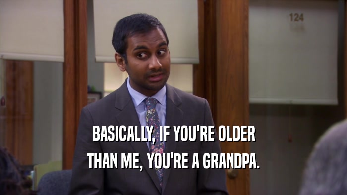 BASICALLY, IF YOU'RE OLDER
 THAN ME, YOU'RE A GRANDPA.
 