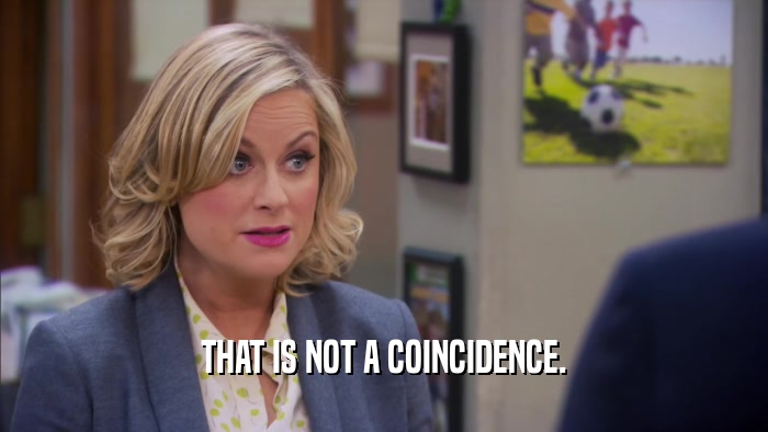 THAT IS NOT A COINCIDENCE.  
