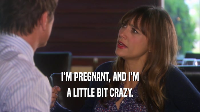 I'M PREGNANT, AND I'M A LITTLE BIT CRAZY. 