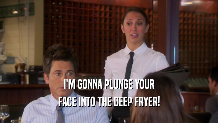 I'M GONNA PLUNGE YOUR FACE INTO THE DEEP FRYER! 
