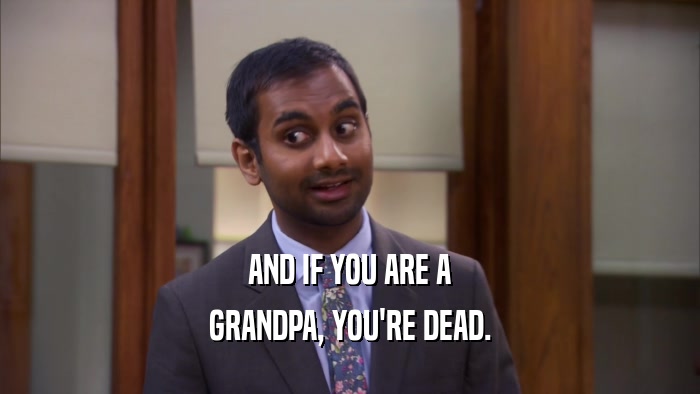 AND IF YOU ARE A
 GRANDPA, YOU'RE DEAD.
 