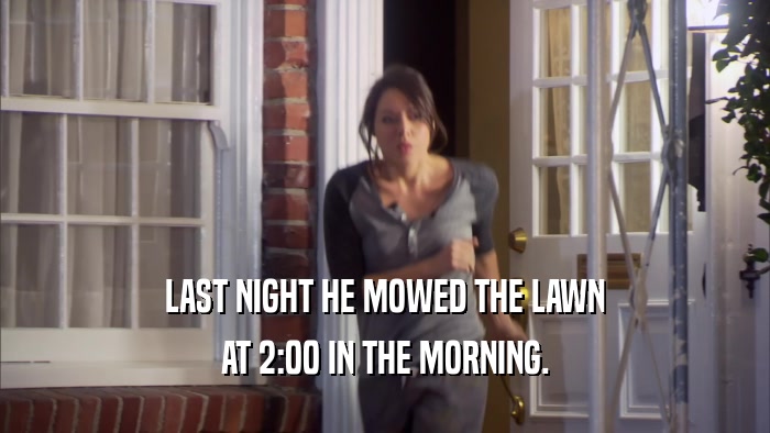 LAST NIGHT HE MOWED THE LAWN AT 2:00 IN THE MORNING. 