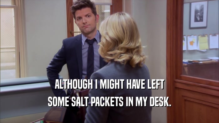 ALTHOUGH I MIGHT HAVE LEFT SOME SALT PACKETS IN MY DESK. 