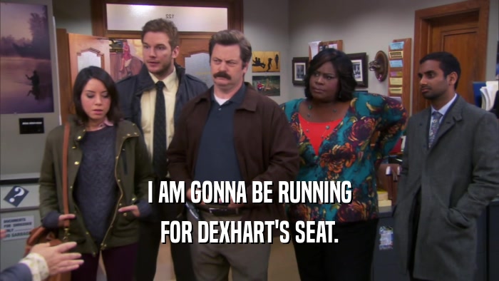 I AM GONNA BE RUNNING FOR DEXHART'S SEAT. 