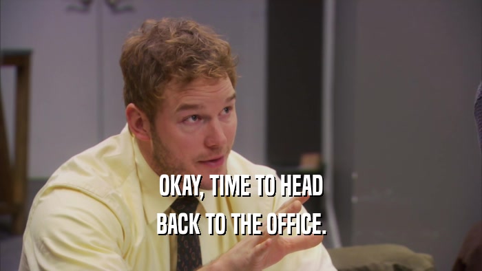 OKAY, TIME TO HEAD BACK TO THE OFFICE. 
