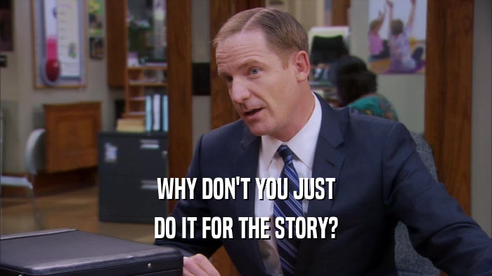 WHY DON'T YOU JUST DO IT FOR THE STORY? 