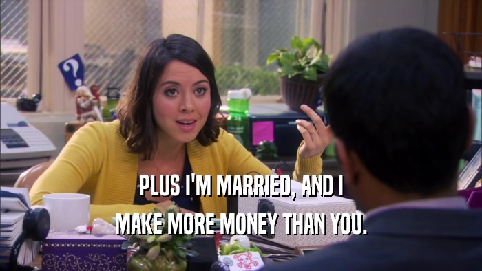 PLUS I'M MARRIED, AND I MAKE MORE MONEY THAN YOU. 