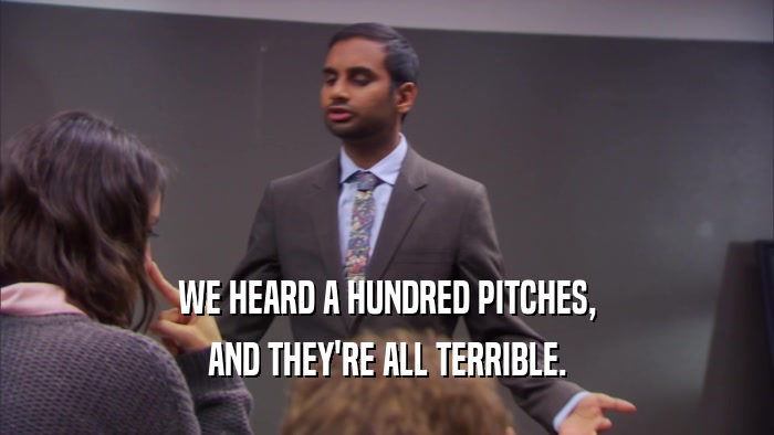 WE HEARD A HUNDRED PITCHES, AND THEY'RE ALL TERRIBLE. 
