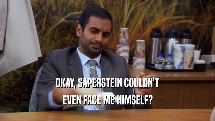 OKAY, SAPERSTEIN COULDN'T EVEN FACE ME HIMSELF? 