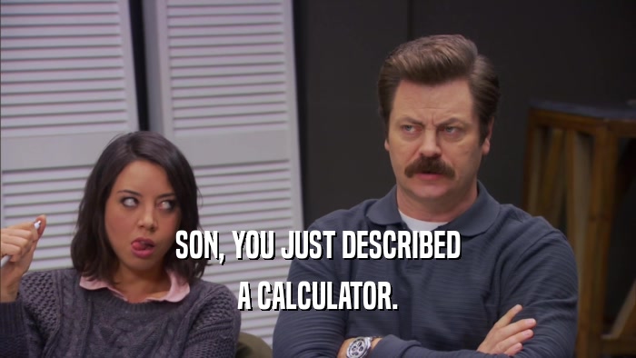 SON, YOU JUST DESCRIBED A CALCULATOR. 