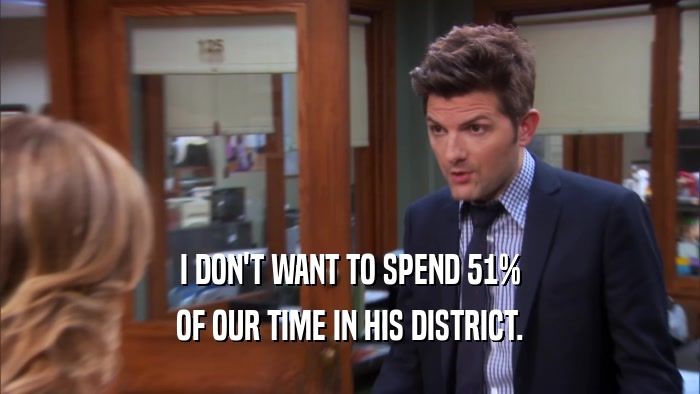 I DON'T WANT TO SPEND 51% OF OUR TIME IN HIS DISTRICT. 