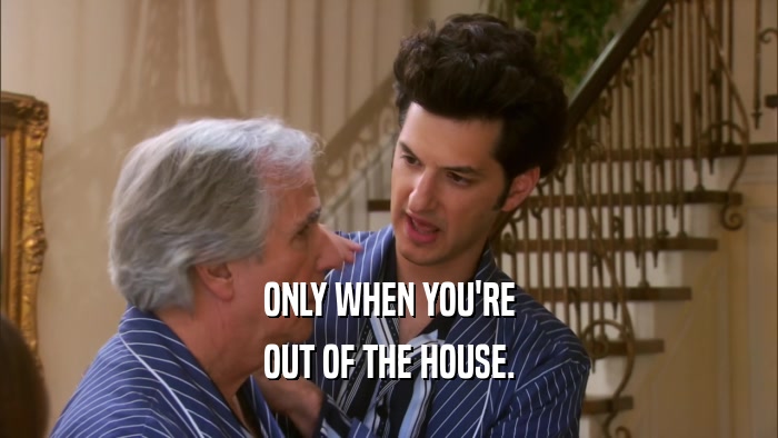 ONLY WHEN YOU'RE OUT OF THE HOUSE. 