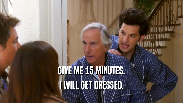 GIVE ME 15 MINUTES. I WILL GET DRESSED. 
