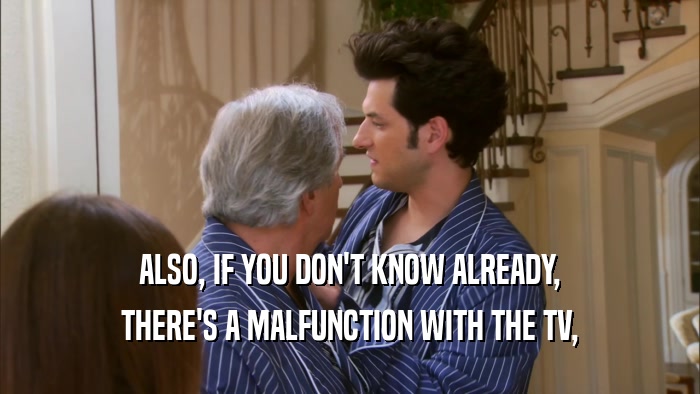ALSO, IF YOU DON'T KNOW ALREADY, THERE'S A MALFUNCTION WITH THE TV, 