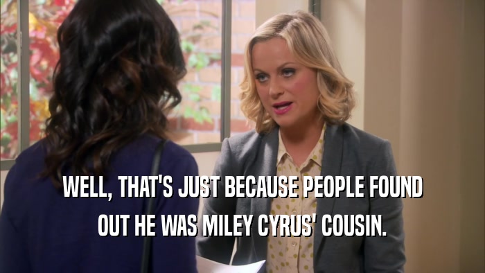 WELL, THAT'S JUST BECAUSE PEOPLE FOUND OUT HE WAS MILEY CYRUS' COUSIN. 