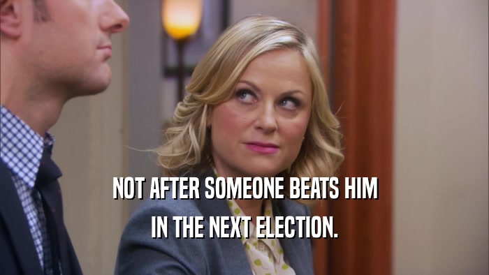 NOT AFTER SOMEONE BEATS HIM IN THE NEXT ELECTION. 