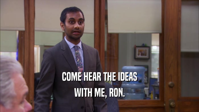 COME HEAR THE IDEAS WITH ME, RON. 