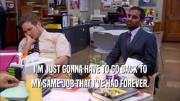 I'M JUST GONNA HAVE TO GO BACK TO MY SAME JOB THAT I'VE HAD FOREVER. 