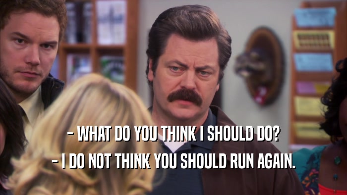 - WHAT DO YOU THINK I SHOULD DO? - I DO NOT THINK YOU SHOULD RUN AGAIN. 