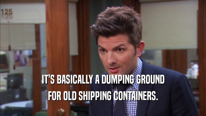 IT'S BASICALLY A DUMPING GROUND FOR OLD SHIPPING CONTAINERS. 