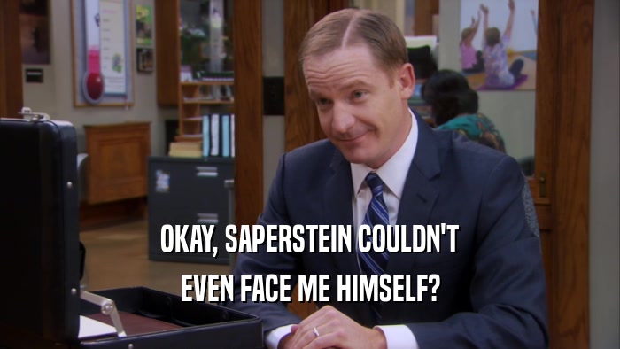 OKAY, SAPERSTEIN COULDN'T EVEN FACE ME HIMSELF? 