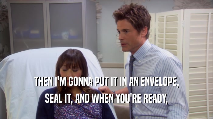 THEN I'M GONNA PUT IT IN AN ENVELOPE, SEAL IT, AND WHEN YOU'RE READY, 