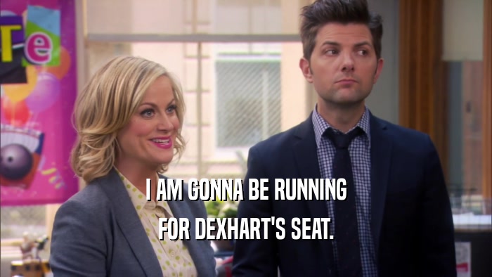 I AM GONNA BE RUNNING FOR DEXHART'S SEAT. 