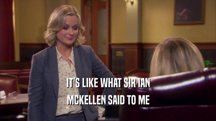 IT'S LIKE WHAT SIR IAN MCKELLEN SAID TO ME 