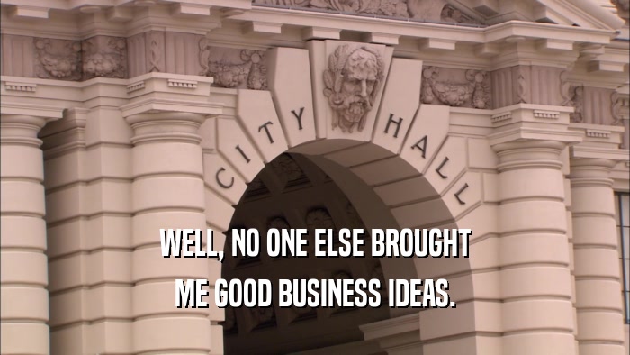 WELL, NO ONE ELSE BROUGHT ME GOOD BUSINESS IDEAS. 