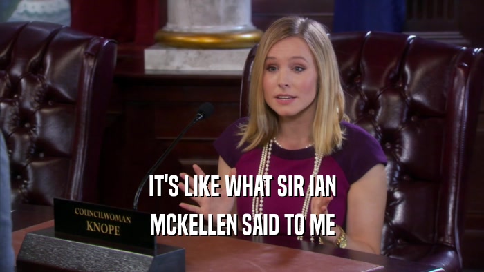 IT'S LIKE WHAT SIR IAN MCKELLEN SAID TO ME 
