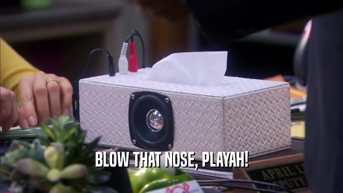 BLOW THAT NOSE, PLAYAH!  