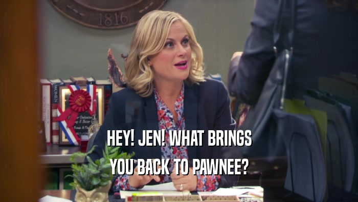 HEY! JEN! WHAT BRINGS
 YOU BACK TO PAWNEE?
 