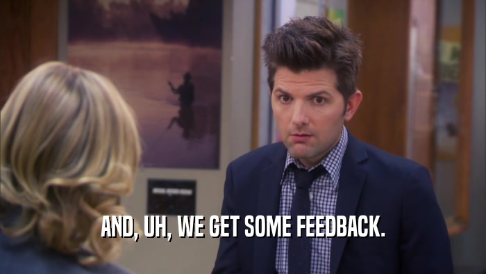 AND, UH, WE GET SOME FEEDBACK.  