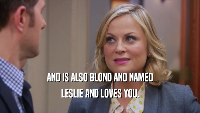 AND IS ALSO BLOND AND NAMED LESLIE AND LOVES YOU. 