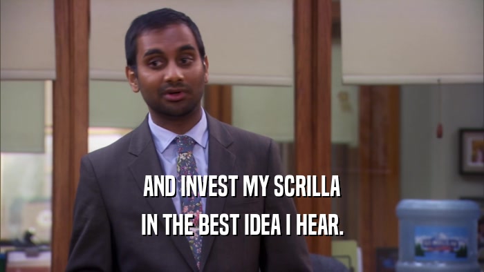 AND INVEST MY SCRILLA IN THE BEST IDEA I HEAR. 