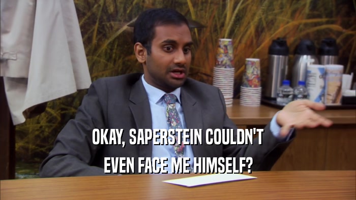 OKAY, SAPERSTEIN COULDN'T EVEN FACE ME HIMSELF? 