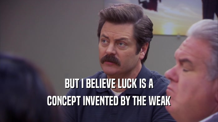 BUT I BELIEVE LUCK IS A CONCEPT INVENTED BY THE WEAK 
