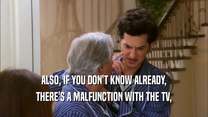 ALSO, IF YOU DON'T KNOW ALREADY, THERE'S A MALFUNCTION WITH THE TV, 