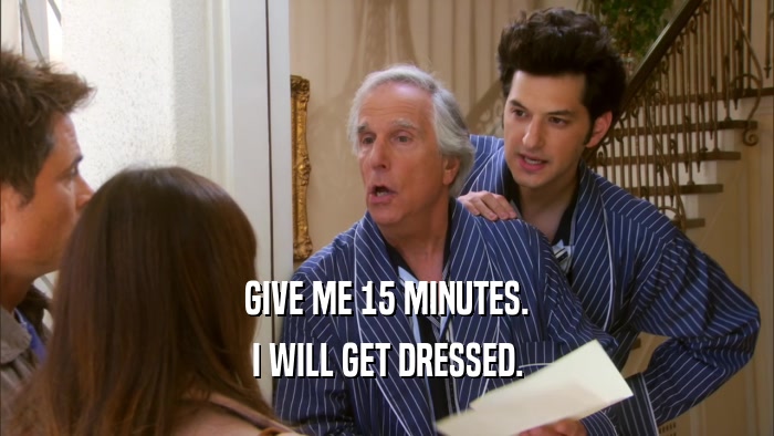 GIVE ME 15 MINUTES. I WILL GET DRESSED. 