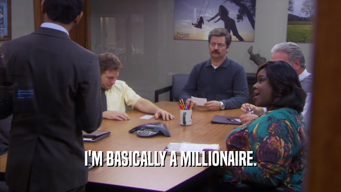 I'M BASICALLY A MILLIONAIRE.  