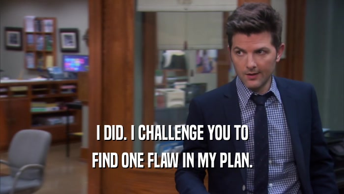 I DID. I CHALLENGE YOU TO FIND ONE FLAW IN MY PLAN. 