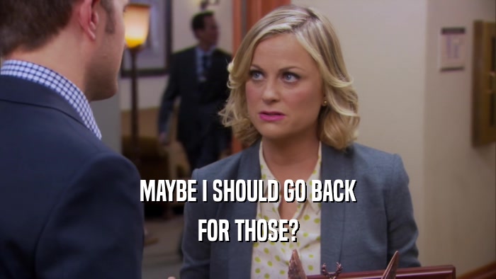 MAYBE I SHOULD GO BACK FOR THOSE? 