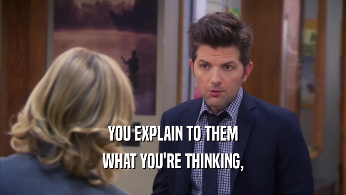 YOU EXPLAIN TO THEM WHAT YOU'RE THINKING, 
