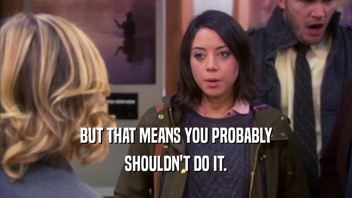 BUT THAT MEANS YOU PROBABLY SHOULDN'T DO IT. 