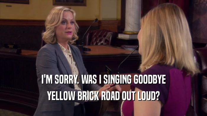 I'M SORRY. WAS I SINGING GOODBYE YELLOW BRICK ROAD OUT LOUD? 