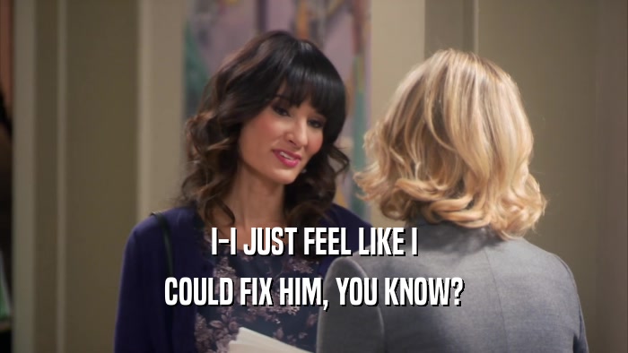 I-I JUST FEEL LIKE I COULD FIX HIM, YOU KNOW? 