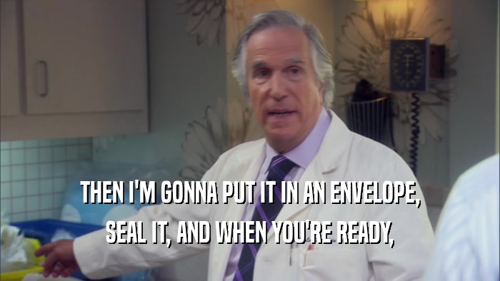 THEN I'M GONNA PUT IT IN AN ENVELOPE, SEAL IT, AND WHEN YOU'RE READY, 