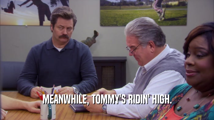 MEANWHILE, TOMMY'S RIDIN' HIGH.  