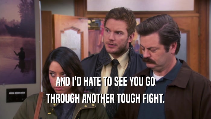 AND I'D HATE TO SEE YOU GO THROUGH ANOTHER TOUGH FIGHT. 