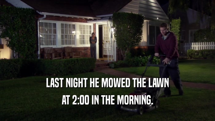LAST NIGHT HE MOWED THE LAWN AT 2:00 IN THE MORNING. 